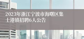 2023年浙江宁波市海曙区集士港镇招聘6人公告