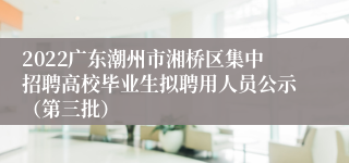 2022广东潮州市湘桥区集中招聘高校毕业生拟聘用人员公示（第三批）