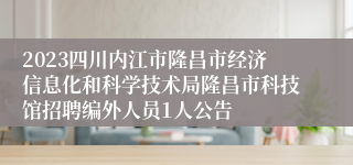 2023四川内江市隆昌市经济信息化和科学技术局隆昌市科技馆招聘编外人员1人公告