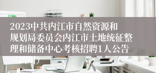 2023中共内江市自然资源和规划局委员会内江市土地统征整理和储备中心考核招聘1人公告（四川）