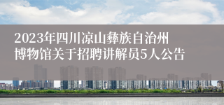 2023年四川凉山彝族自治州博物馆关于招聘讲解员5人公告