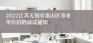 2022江苏无锡市惠山区事业单位招聘面试通知