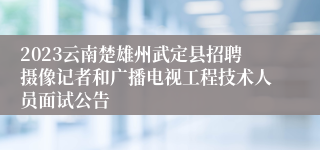 2023云南楚雄州武定县招聘摄像记者和广播电视工程技术人员面试公告