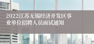2022江苏无锡经济开发区事业单位招聘人员面试通知