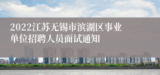 2022江苏无锡市滨湖区事业单位招聘人员面试通知