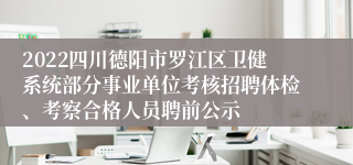 2022四川德阳市罗江区卫健系统部分事业单位考核招聘体检、考察合格人员聘前公示