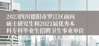 2023四川德阳市罗江区面向硕士研究生和2021届优秀本科专科毕业生招聘卫生事业单位人员体检、考察合格人员聘前公示（二）