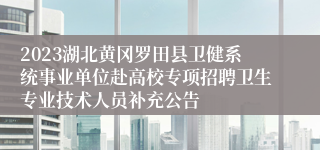 2023湖北黄冈罗田县卫健系统事业单位赴高校专项招聘卫生专业技术人员补充公告