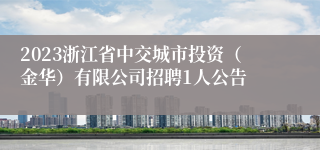 2023浙江省中交城市投资（金华）有限公司招聘1人公告