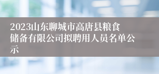 2023山东聊城市高唐县粮食储备有限公司拟聘用人员名单公示