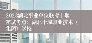 2023湖北事业单位联考十堰笔试考点：湖北十堰职业技术（集团）学校