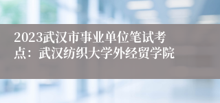 2023武汉市事业单位笔试考点：武汉纺织大学外经贸学院