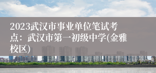 2023武汉市事业单位笔试考点：武汉市第一初级中学(金雅校区)