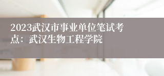 2023武汉市事业单位笔试考点：武汉生物工程学院