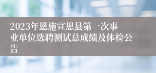 2023年恩施宣恩县第一次事业单位选聘测试总成绩及体检公告