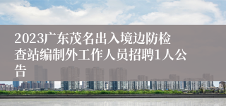 2023广东茂名出入境边防检查站编制外工作人员招聘1人公告