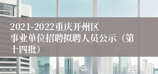 2021-2022重庆开州区事业单位招聘拟聘人员公示（第十四批）