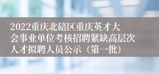 2022重庆北碚区重庆英才大会事业单位考核招聘紧缺高层次人才拟聘人员公示（第一批）