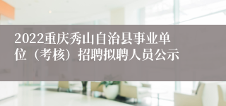 2022重庆秀山自治县事业单位（考核）招聘拟聘人员公示