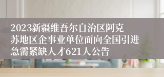 2023新疆维吾尔自治区阿克苏地区企事业单位面向全国引进急需紧缺人才621人公告