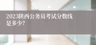 2023陕西公务员考试分数线是多少？