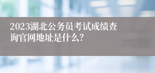 2023湖北公务员考试成绩查询官网地址是什么？