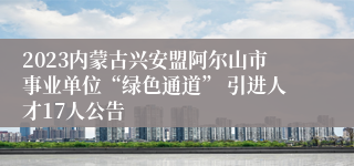 2023内蒙古兴安盟阿尔山市事业单位“绿色通道” 引进人才17人公告