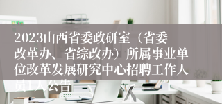 2023山西省委政研室（省委改革办、省综改办）所属事业单位改革发展研究中心招聘工作人员1人公告