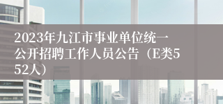 2023年九江市事业单位统一公开招聘工作人员公告（E类552人）