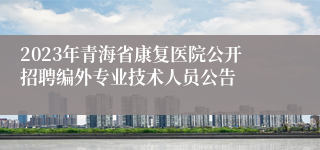 2023年青海省康复医院公开招聘编外专业技术人员公告