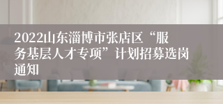 2022山东淄博市张店区“服务基层人才专项”计划招募选岗通知