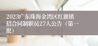 2023广东珠海金湾区红旗镇招合同制职员27人公告（第一批）