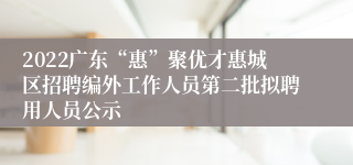 2022广东“惠”聚优才惠城区招聘编外工作人员第二批拟聘用人员公示