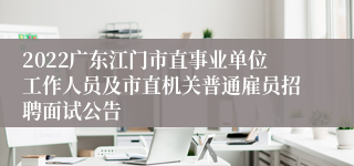 2022广东江门市直事业单位工作人员及市直机关普通雇员招聘面试公告