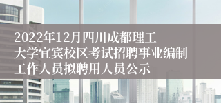 2022年12月四川成都理工大学宜宾校区考试招聘事业编制工作人员拟聘用人员公示