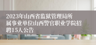 2023年山西省监狱管理局所属事业单位山西警官职业学院招聘15人公告