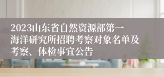 2023山东省自然资源部第一海洋研究所招聘考察对象名单及考察、体检事宜公告