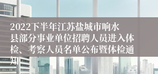 2022下半年江苏盐城市响水县部分事业单位招聘人员进入体检、考察人员名单公布暨体检通知