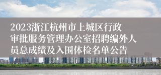 2023浙江杭州市上城区行政审批服务管理办公室招聘编外人员总成绩及入围体检名单公告