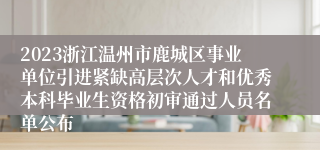 2023浙江温州市鹿城区事业单位引进紧缺高层次人才和优秀本科毕业生资格初审通过人员名单公布