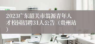 2023广东韶关市翁源青年人才校园招聘31人公告（贵州站）