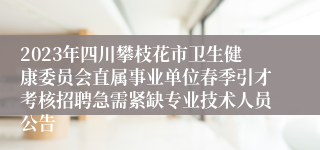 2023年四川攀枝花市卫生健康委员会直属事业单位春季引才考核招聘急需紧缺专业技术人员公告