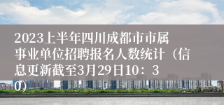 2023上半年四川成都市市属事业单位招聘报名人数统计（信息更新截至3月29日10：30）