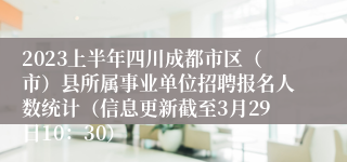 2023上半年四川成都市区（市）县所属事业单位招聘报名人数统计（信息更新截至3月29日10：30）