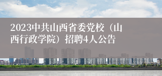 2023中共山西省委党校（山西行政学院）招聘4人公告