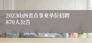 2023山西省直事业单位招聘870人公告