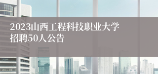 2023山西工程科技职业大学招聘50人公告