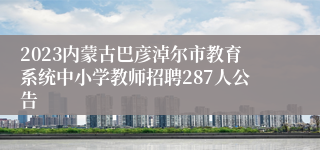 2023内蒙古巴彦淖尔市教育系统中小学教师招聘287人公告