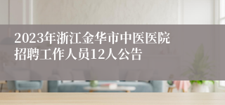 2023年浙江金华市中医医院招聘工作人员12人公告