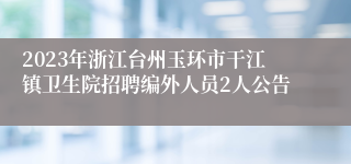 2023年浙江台州玉环市干江镇卫生院招聘编外人员2人公告